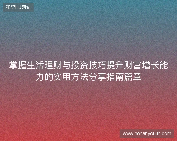 掌握生活理财与投资技巧提升财富增长能力的实用方法分享指南篇章